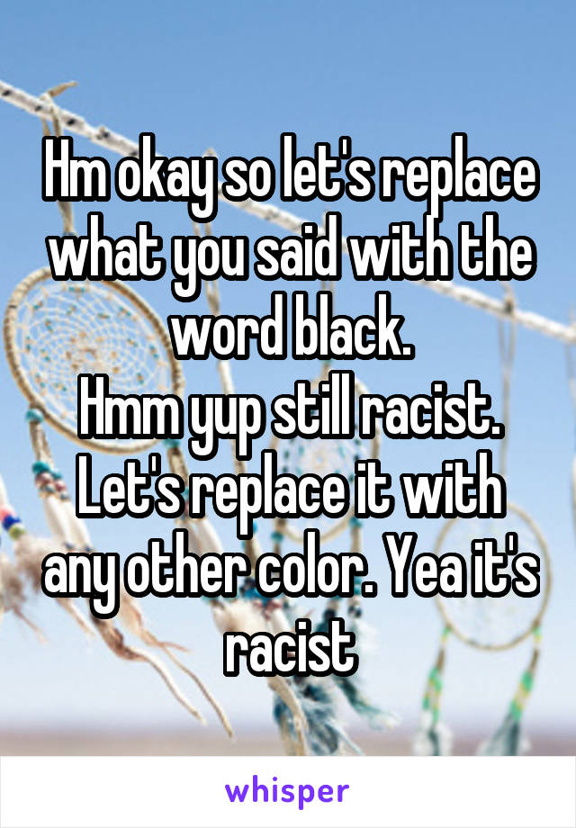 Hm okay so let's replace what you said with the word black.
Hmm yup still racist. Let's replace it with any other color. Yea it's racist