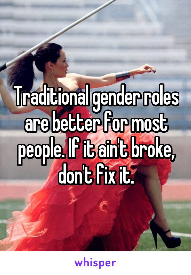 Traditional gender roles are better for most people. If it ain't broke, don't fix it.