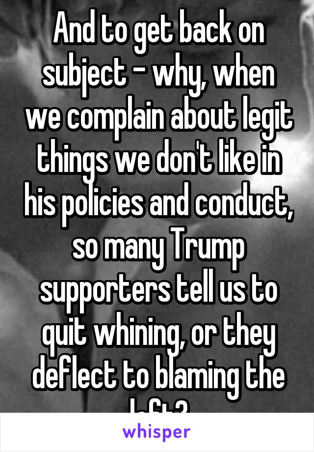 And to get back on subject - why, when we complain about legit things we don't like in his policies and conduct, so many Trump supporters tell us to quit whining, or they deflect to blaming the left?