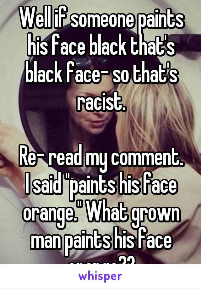 Well if someone paints his face black that's black face- so that's racist.

Re- read my comment. I said "paints his face orange." What grown man paints his face orange??