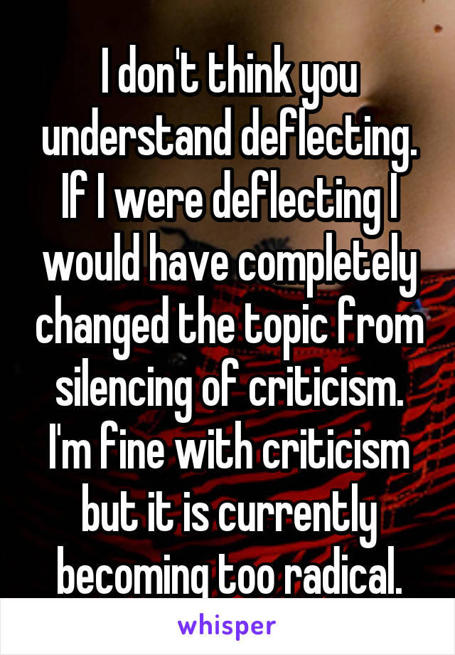 I don't think you understand deflecting. If I were deflecting I would have completely changed the topic from silencing of criticism. I'm fine with criticism but it is currently becoming too radical.