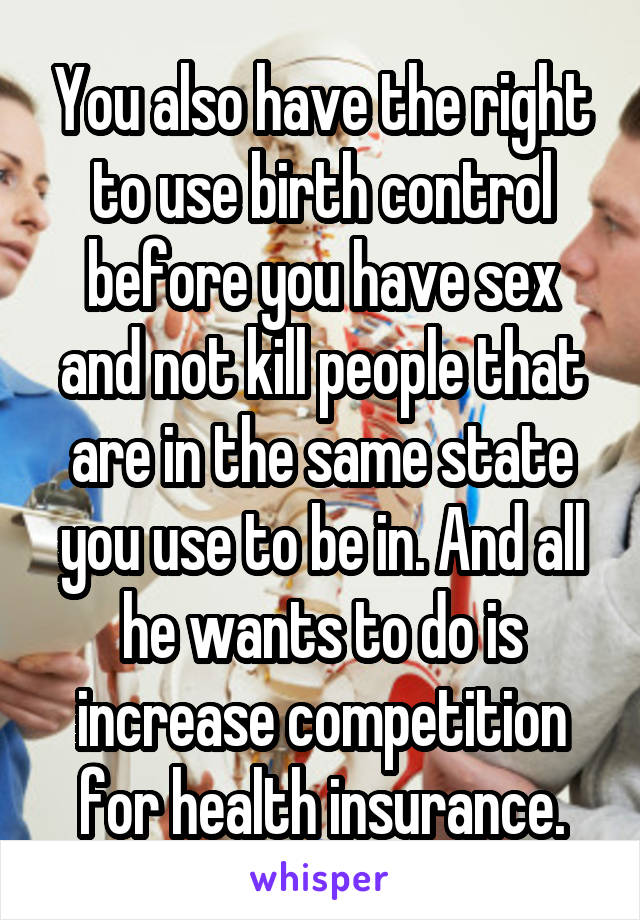 You also have the right to use birth control before you have sex and not kill people that are in the same state you use to be in. And all he wants to do is increase competition for health insurance.