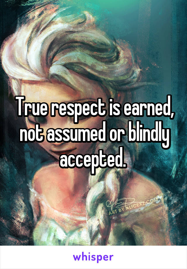 True respect is earned, not assumed or blindly accepted. 