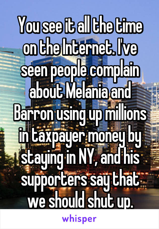 You see it all the time on the Internet. I've seen people complain about Melania and Barron using up millions in taxpayer money by staying in NY, and his supporters say that we should shut up.