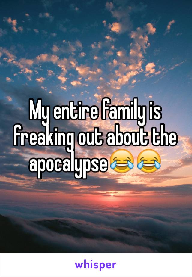 My entire family is freaking out about the apocalypse😂😂