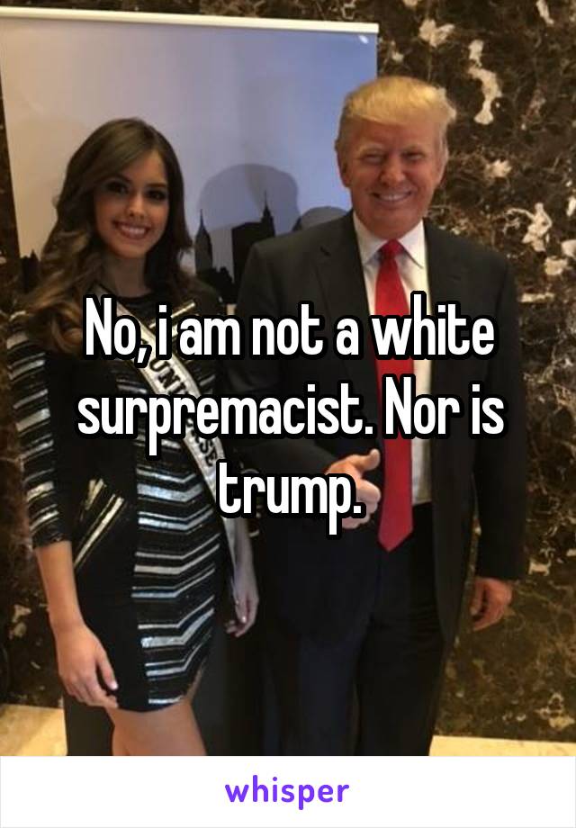 No, i am not a white surpremacist. Nor is trump.