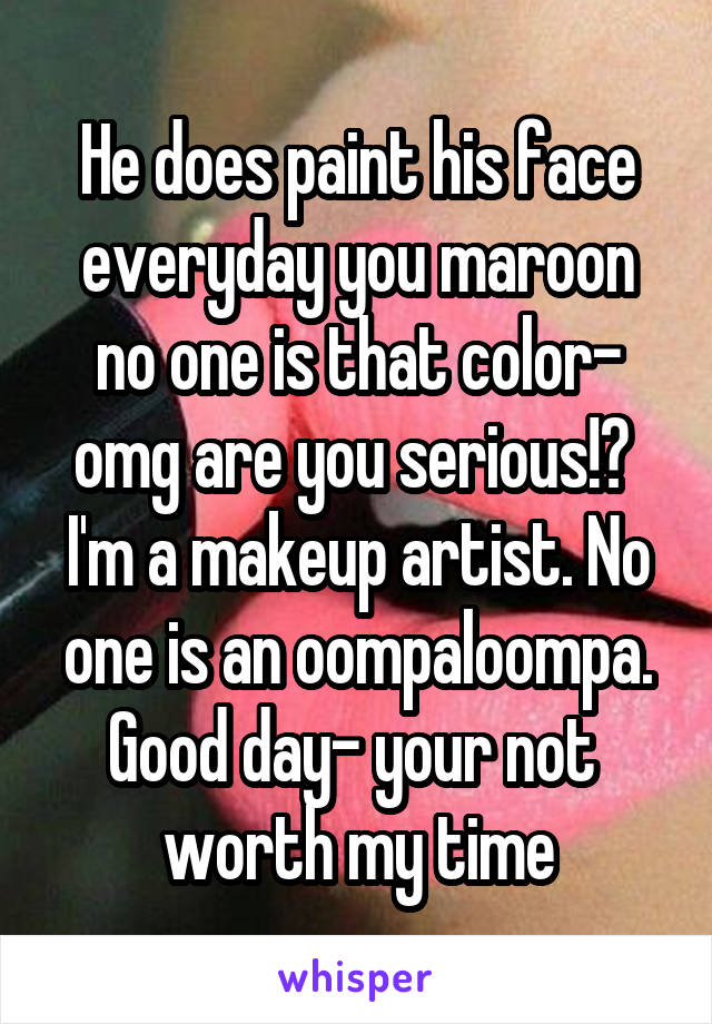 He does paint his face everyday you maroon no one is that color- omg are you serious!? 
I'm a makeup artist. No one is an oompaloompa.
Good day- your not  worth my time