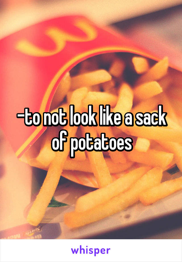-to not look like a sack of potatoes