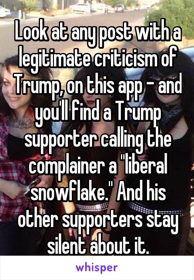 Look at any post with a legitimate criticism of Trump, on this app - and you'll find a Trump supporter calling the complainer a "liberal snowflake." And his other supporters stay silent about it.