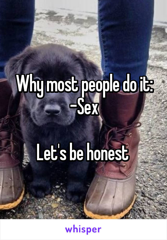 Why most people do it:
-Sex

Let's be honest 