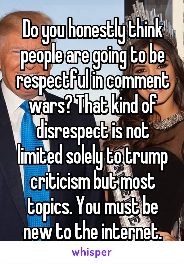 Do you honestly think people are going to be respectful in comment wars? That kind of disrespect is not limited solely to trump criticism but most topics. You must be new to the internet.