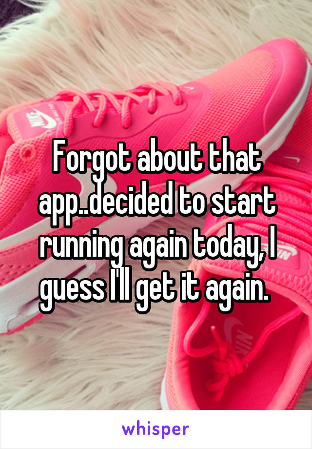 Forgot about that app..decided to start running again today, I guess I'll get it again. 