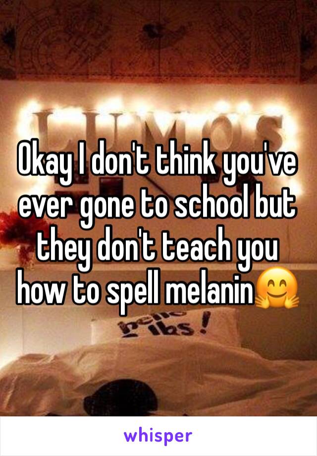 Okay I don't think you've ever gone to school but they don't teach you how to spell melanin🤗 