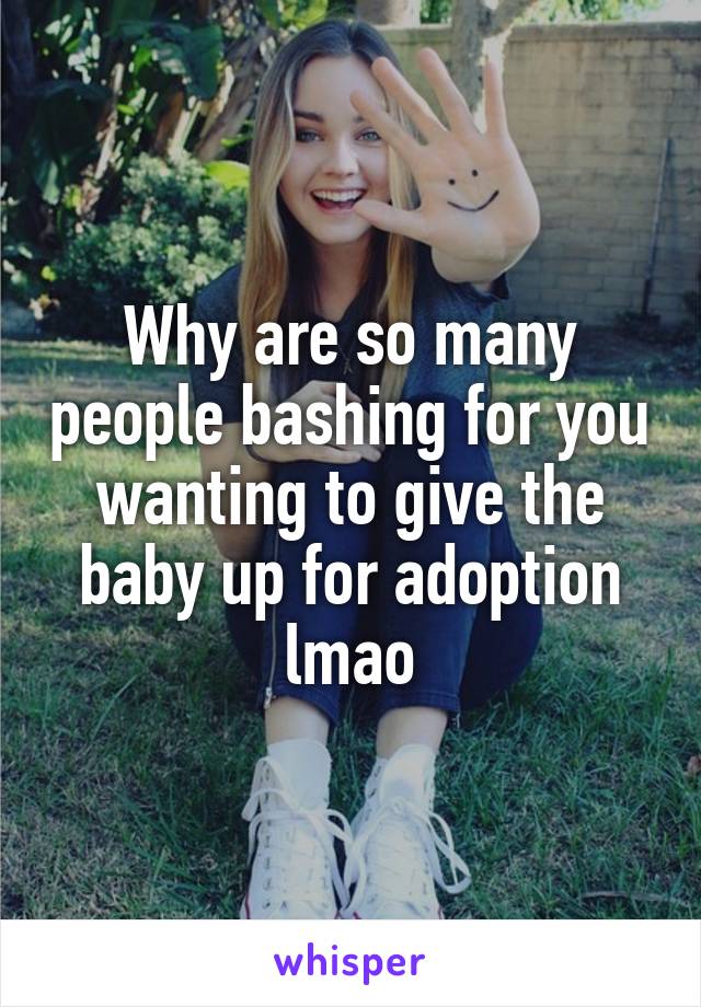 Why are so many people bashing for you wanting to give the baby up for adoption lmao