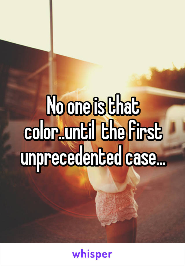 No one is that color..until  the first unprecedented case...