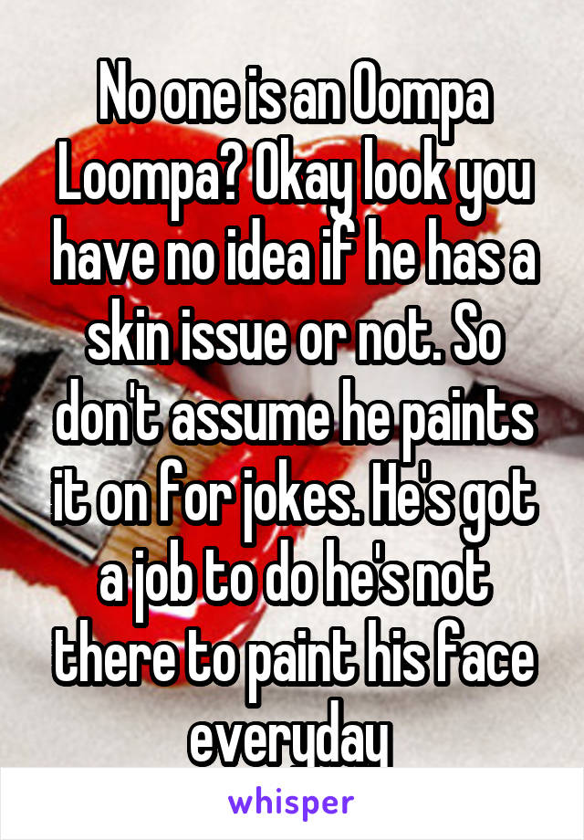 No one is an Oompa Loompa? Okay look you have no idea if he has a skin issue or not. So don't assume he paints it on for jokes. He's got a job to do he's not there to paint his face everyday 