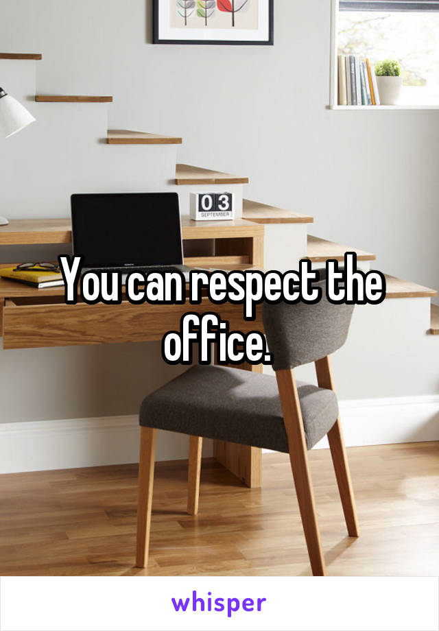 You can respect the office. 
