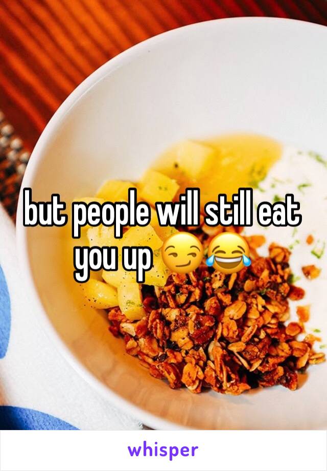 but people will still eat you up 😏😂