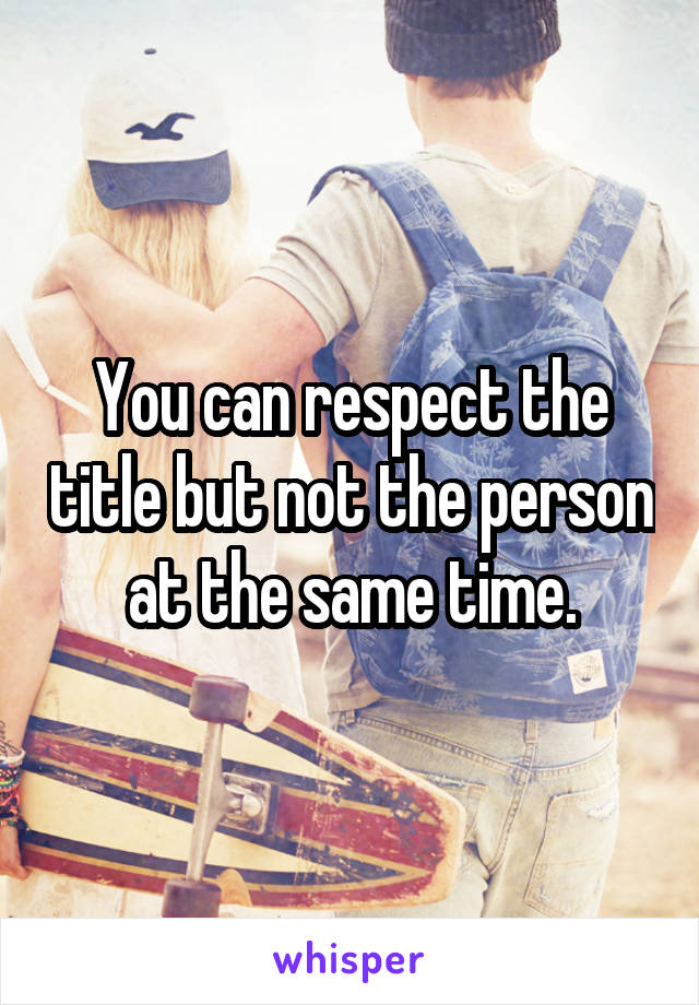 You can respect the title but not the person at the same time.
