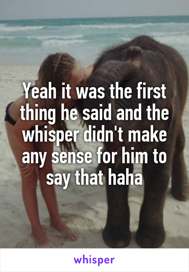 Yeah it was the first thing he said and the whisper didn't make any sense for him to say that haha