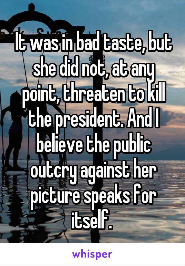 It was in bad taste, but she did not, at any point, threaten to kill the president. And I believe the public outcry against her picture speaks for itself. 