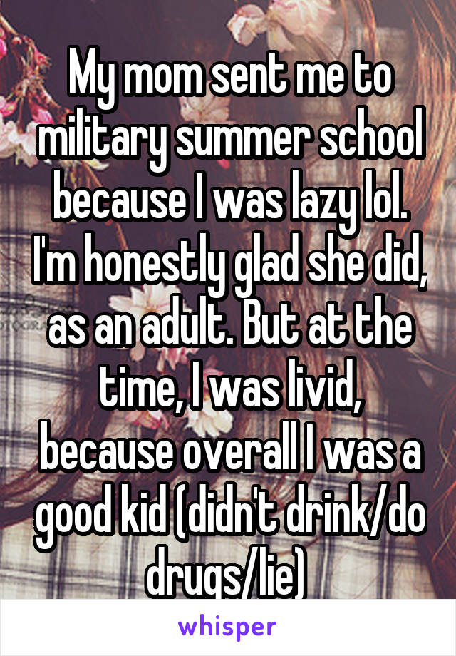 My mom sent me to military summer school because I was lazy lol. I'm honestly glad she did, as an adult. But at the time, I was livid, because overall I was a good kid (didn't drink/do drugs/lie) 