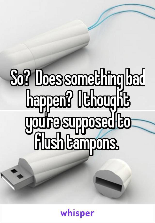 So?  Does something bad happen?  I thought you're supposed to flush tampons. 