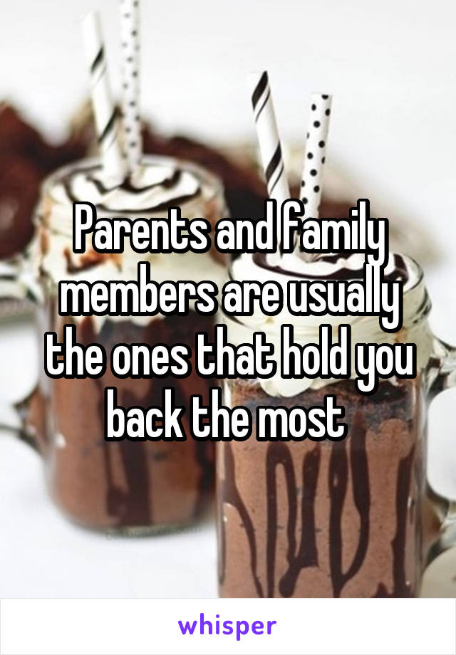 Parents and family members are usually the ones that hold you back the most 