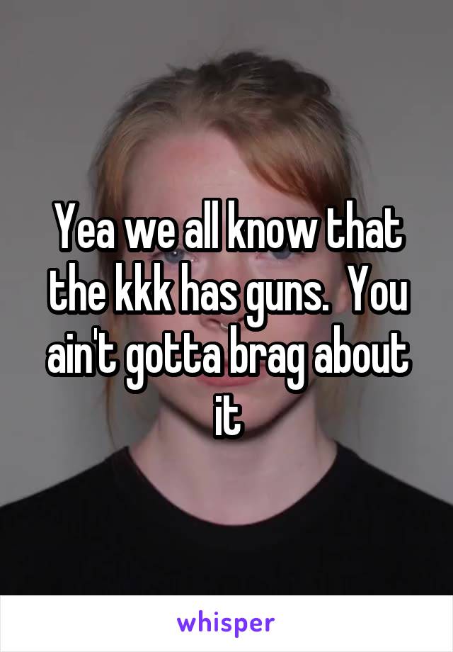 Yea we all know that the kkk has guns.  You ain't gotta brag about it