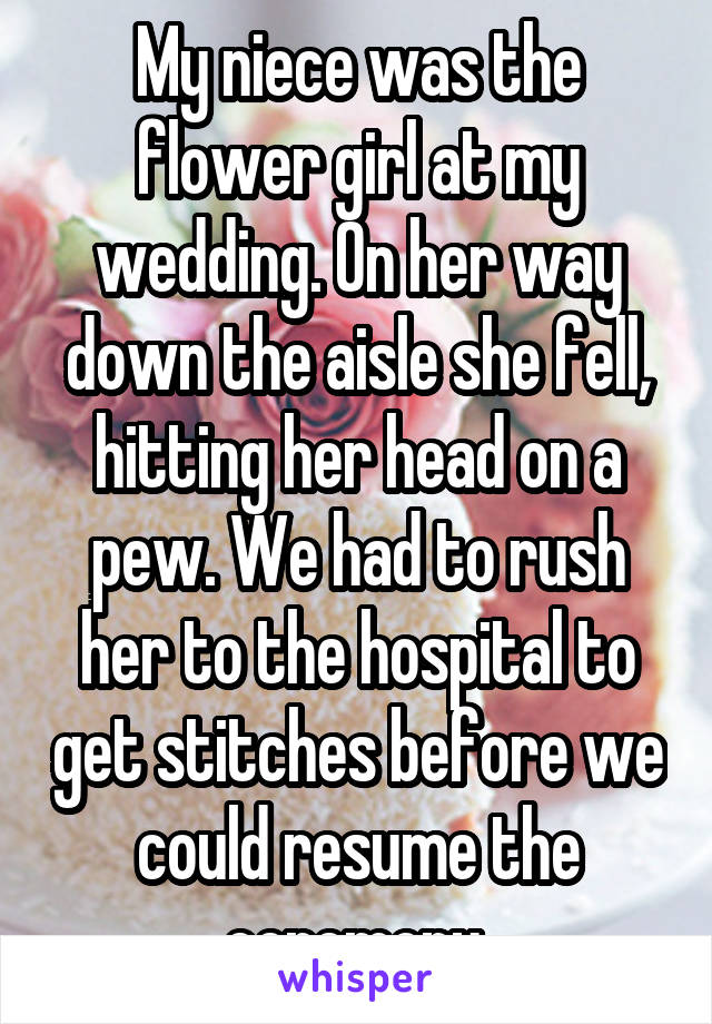 My niece was the flower girl at my wedding. On her way down the aisle she fell, hitting her head on a pew. We had to rush her to the hospital to get stitches before we could resume the ceremony 