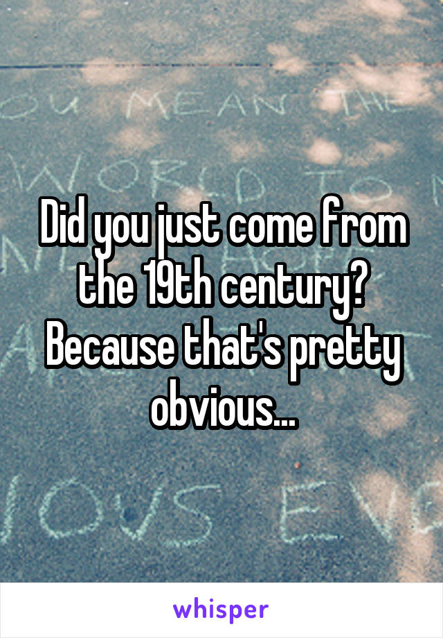 Did you just come from the 19th century? Because that's pretty obvious...