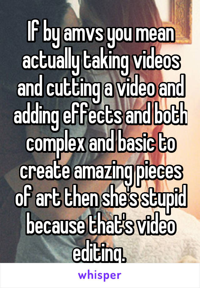 If by amvs you mean actually taking videos and cutting a video and adding effects and both complex and basic to create amazing pieces of art then she's stupid because that's video editing. 