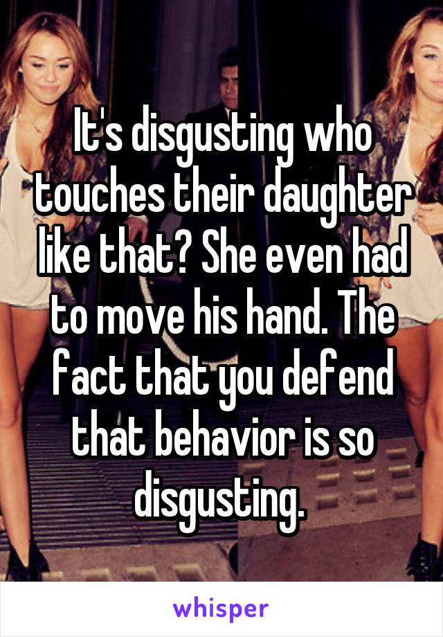 It's disgusting who touches their daughter like that? She even had to move his hand. The fact that you defend that behavior is so disgusting. 