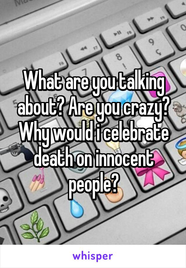 What are you talking about? Are you crazy? Why would i celebrate death on innocent people?