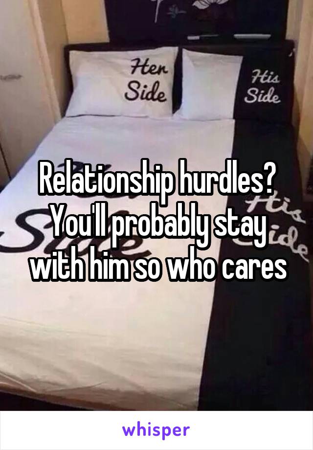 Relationship hurdles? You'll probably stay with him so who cares