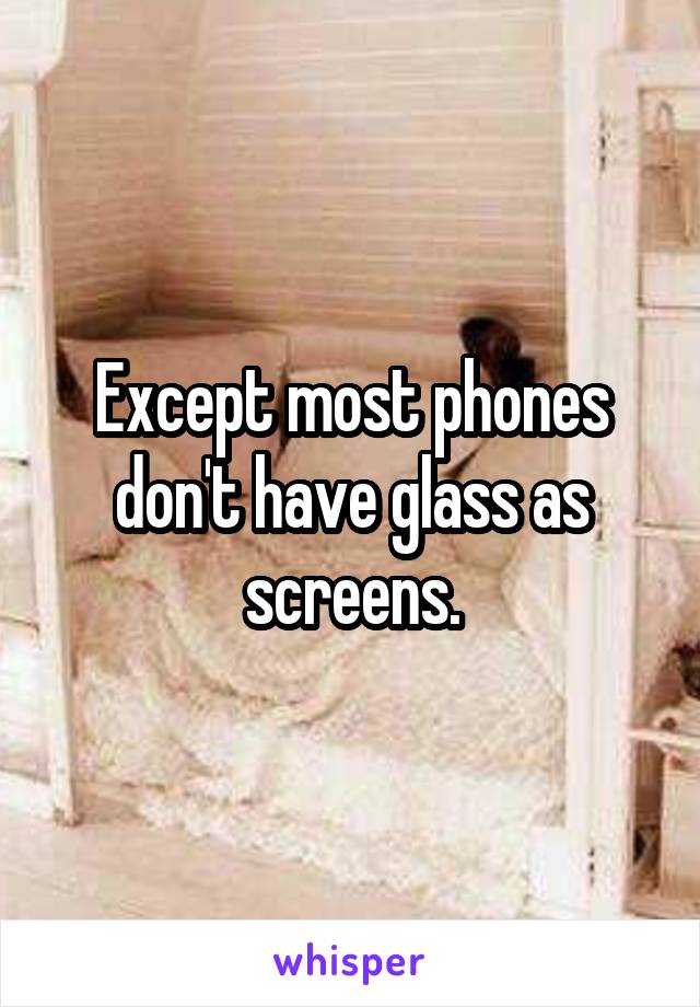 Except most phones don't have glass as screens.