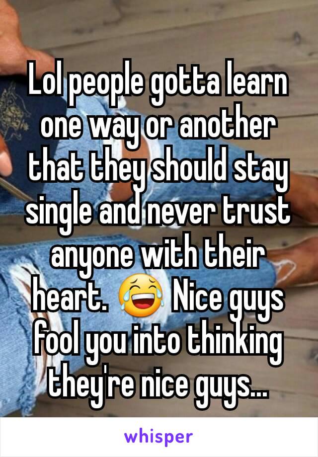 Lol people gotta learn one way or another that they should stay single and never trust anyone with their heart. 😂 Nice guys fool you into thinking they're nice guys...