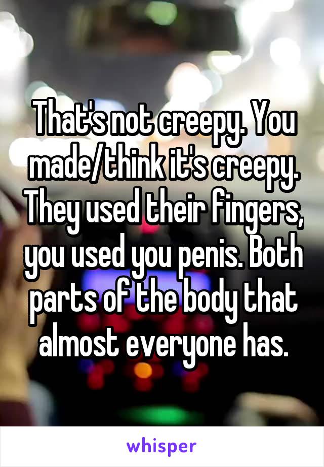 That's not creepy. You made/think it's creepy. They used their fingers, you used you penis. Both parts of the body that almost everyone has.