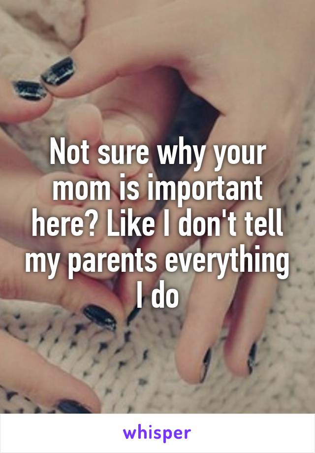 Not sure why your mom is important here? Like I don't tell my parents everything I do