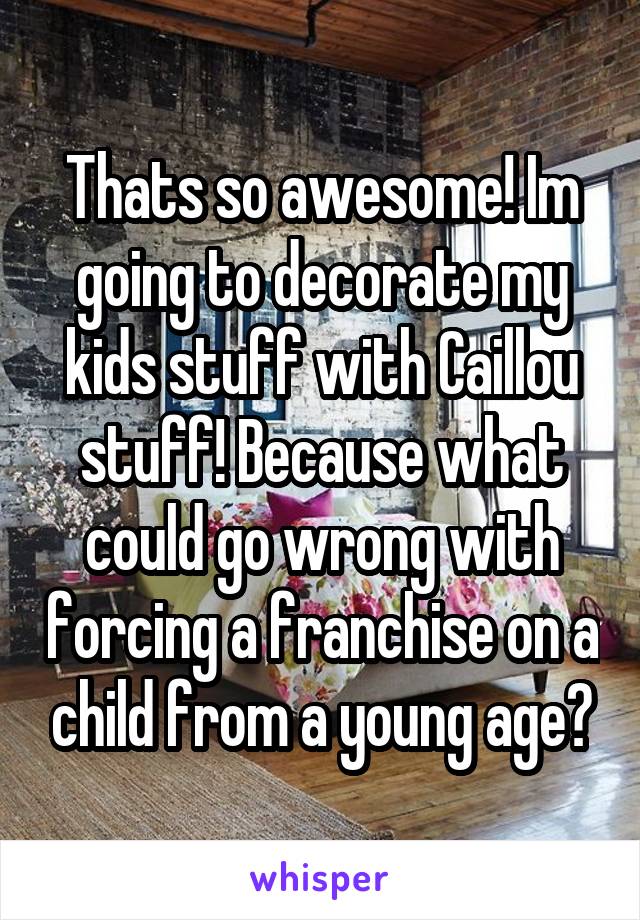 Thats so awesome! Im going to decorate my kids stuff with Caillou stuff! Because what could go wrong with forcing a franchise on a child from a young age?