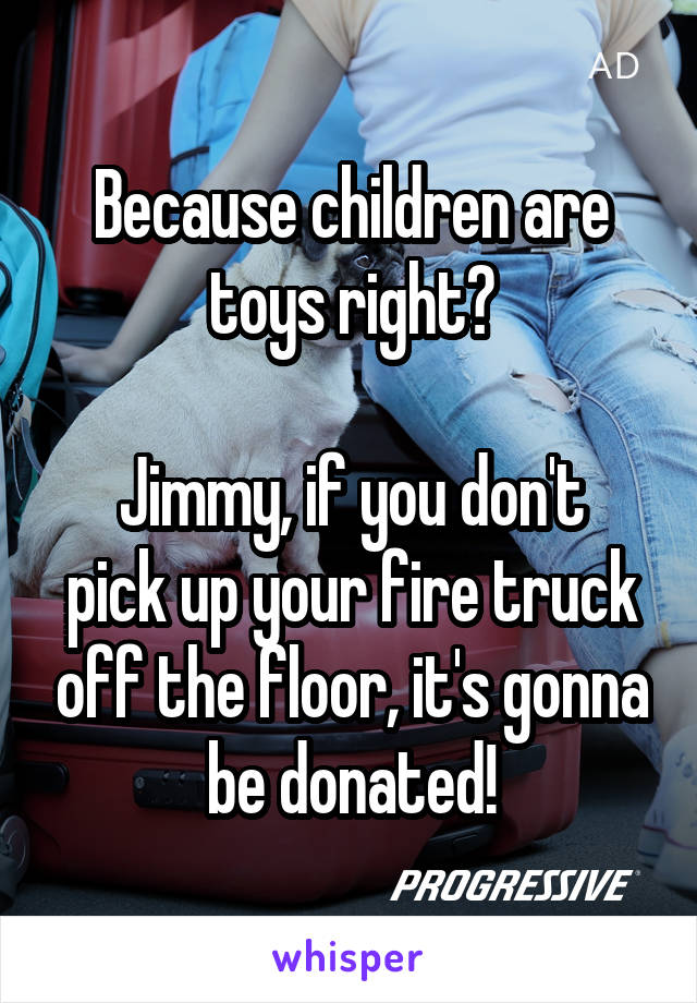 Because children are toys right?

Jimmy, if you don't pick up your fire truck off the floor, it's gonna be donated!