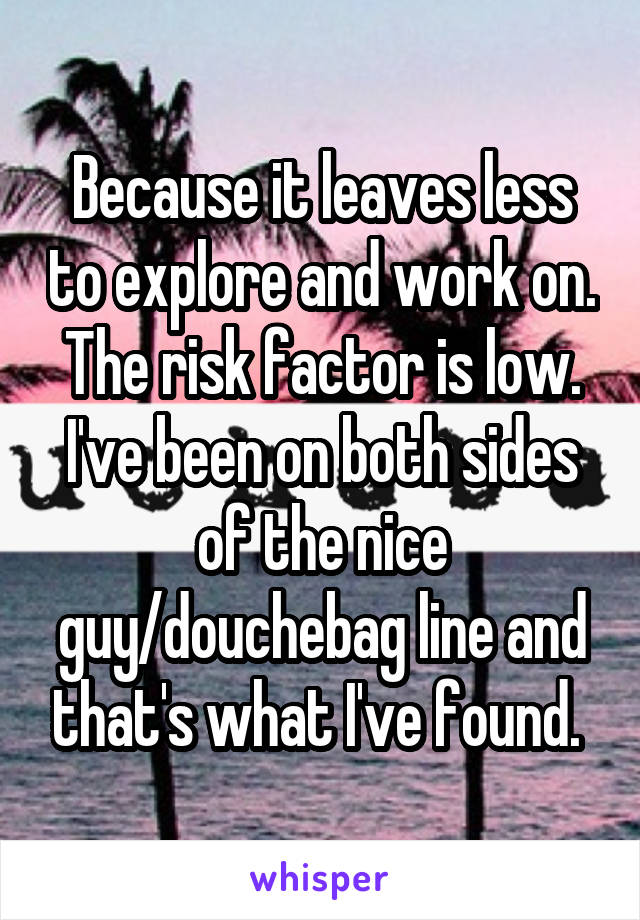 Because it leaves less to explore and work on. The risk factor is low. I've been on both sides of the nice guy/douchebag line and that's what I've found. 