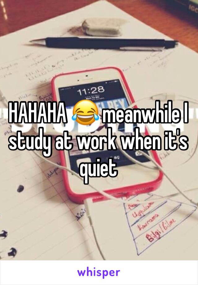 HAHAHA 😂 meanwhile I study at work when it's quiet 