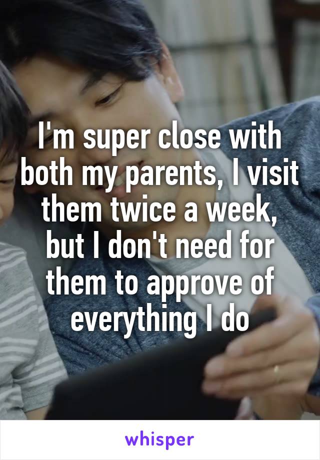 I'm super close with both my parents, I visit them twice a week, but I don't need for them to approve of everything I do