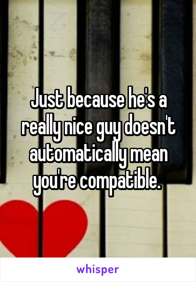 Just because he's a really nice guy doesn't automatically mean you're compatible. 