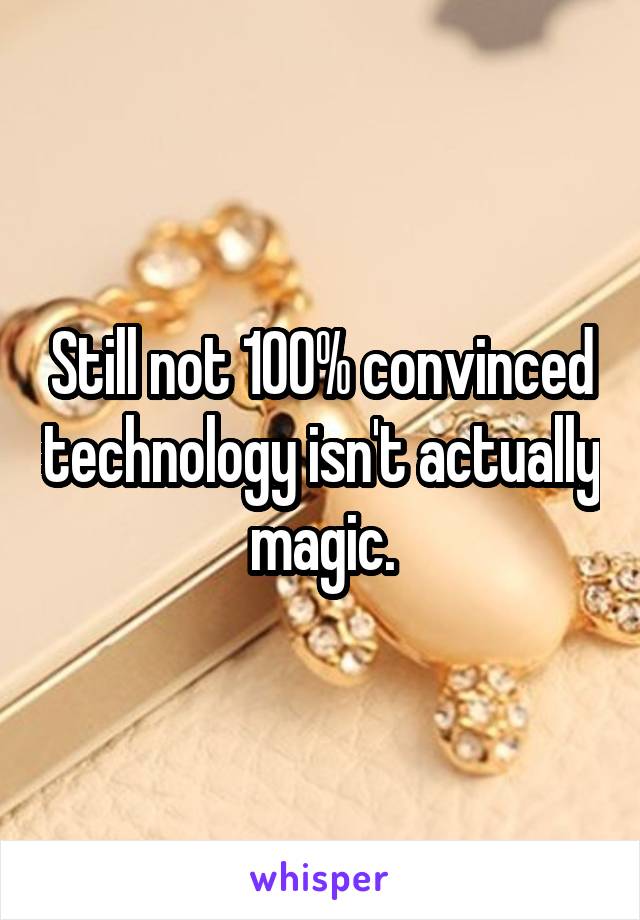 Still not 100% convinced technology isn't actually magic.