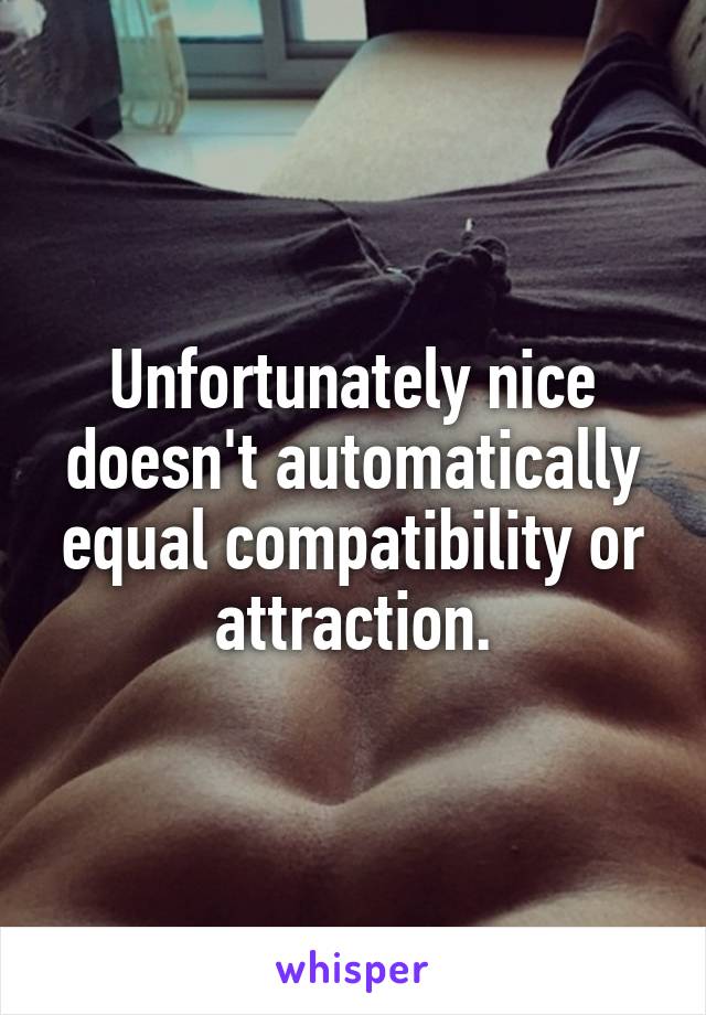 Unfortunately nice doesn't automatically equal compatibility or attraction.