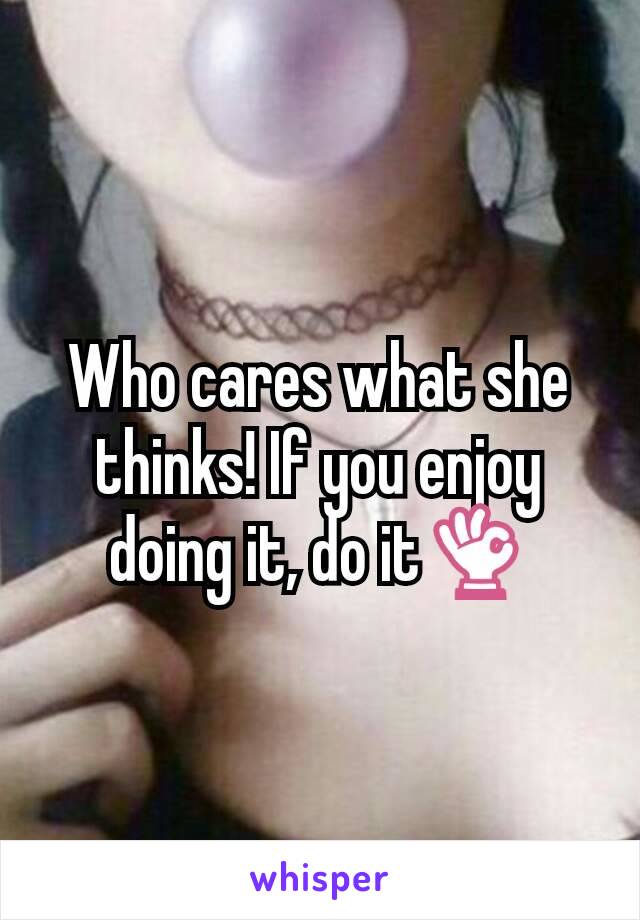 Who cares what she thinks! If you enjoy doing it, do it👌