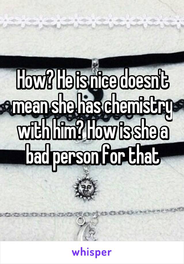 How? He is nice doesn't mean she has chemistry with him? How is she a bad person for that
