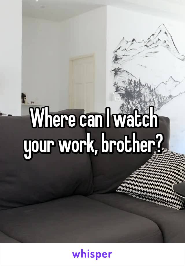 Where can I watch your work, brother?